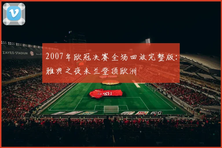 2007年欧冠决赛全场回放完整版：雅典之夜米兰登顶欧洲