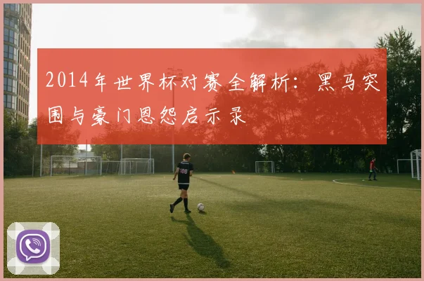 2014年世界杯对赛全解析：黑马突围与豪门恩怨启示录