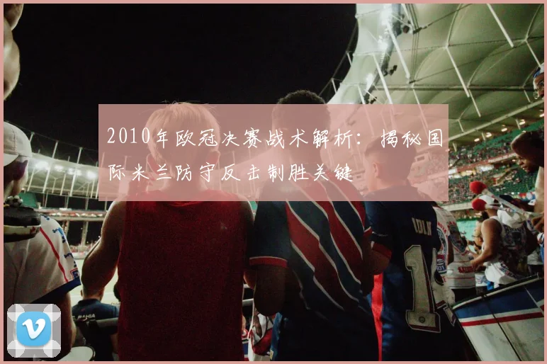 2010年欧冠决赛战术解析：揭秘国际米兰防守反击制胜关键