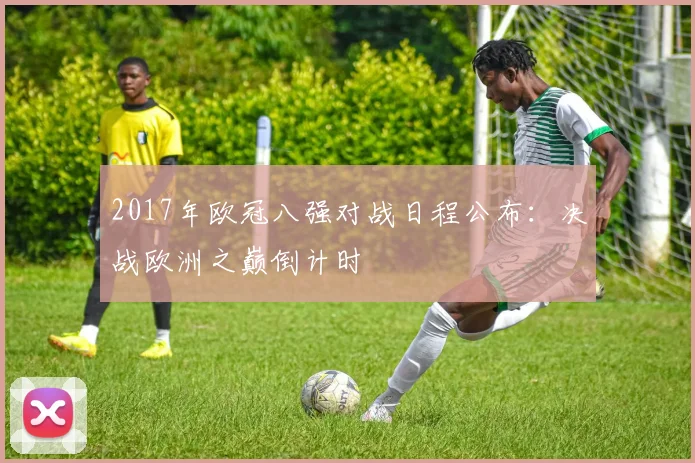 2017年欧冠八强对战日程公布：决战欧洲之巅倒计时