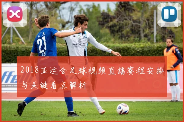 2018亚运会足球视频直播赛程安排与关键看点解析