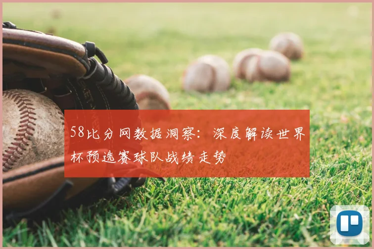58比分网数据洞察：深度解读世界杯预选赛球队战绩走势