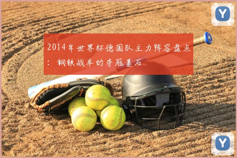 2014年世界杯德国队主力阵容盘点：钢铁战车的夺冠基石