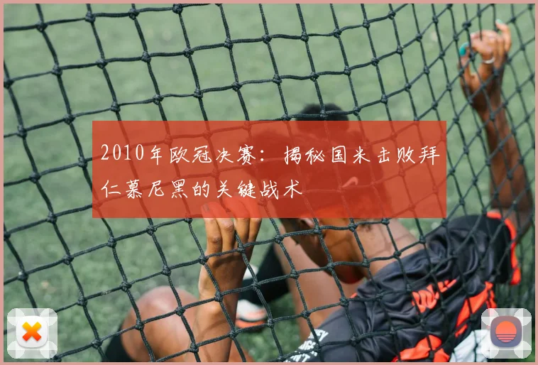 2010年欧冠决赛：揭秘国米击败拜仁慕尼黑的关键战术