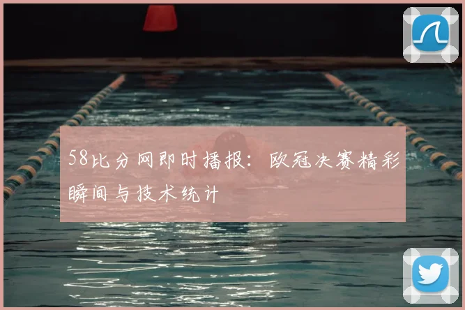 58比分网即时播报：欧冠决赛精彩瞬间与技术统计