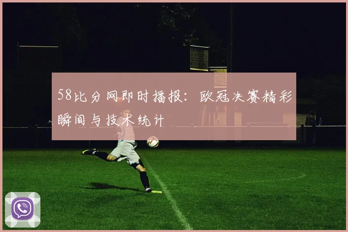 58比分网即时播报：欧冠决赛精彩瞬间与技术统计