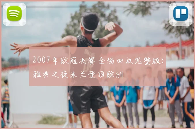 2007年欧冠决赛全场回放完整版：雅典之夜米兰登顶欧洲