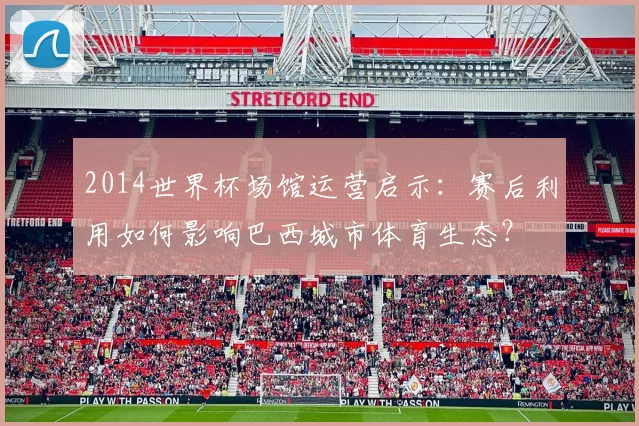 2014世界杯场馆运营启示：赛后利用如何影响巴西城市体育生态？