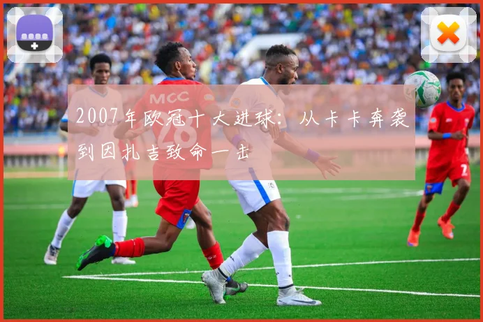 2007年欧冠十大进球：从卡卡奔袭到因扎吉致命一击