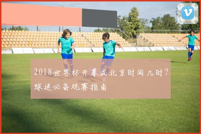 2018世界杯开幕式北京时间几时?球迷必备观赛指南