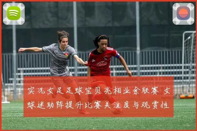 实况女足足球宝贝亮相业余联赛 女球迷助阵提升比赛关注度与观赏性