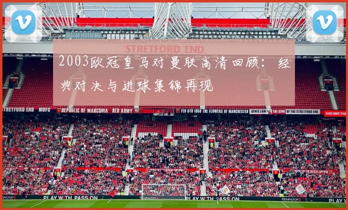 2003欧冠皇马对曼联高清回顾：经典对决与进球集锦再现