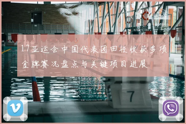 17亚运会中国代表团田径收获多项金牌赛况盘点与关键项目进展