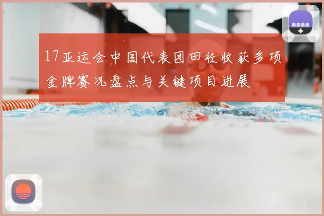 17亚运会中国代表团田径收获多项金牌赛况盘点与关键项目进展