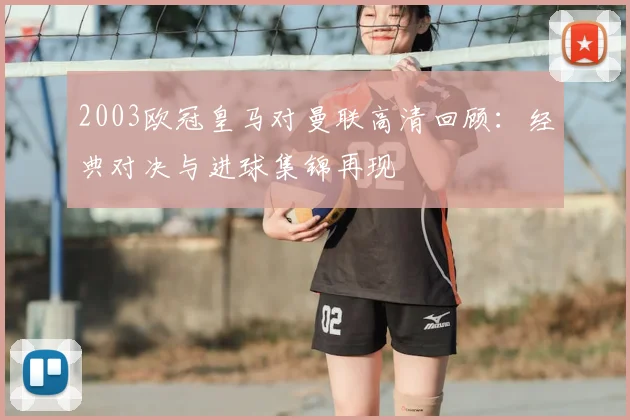 2003欧冠皇马对曼联高清回顾：经典对决与进球集锦再现